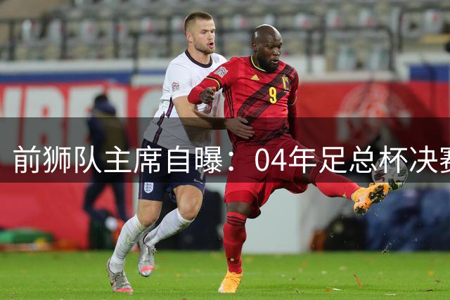 前狮队主席自曝：04年足总杯决赛前曾赠裁判贵重礼物